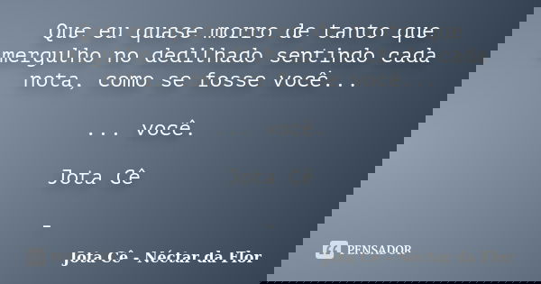 Que eu quase morro de tanto que mergulho no dedilhado sentindo cada nota, como se fosse você... ... você. Jota Cê -... Frase de Jota Cê - Néctar da Flor.