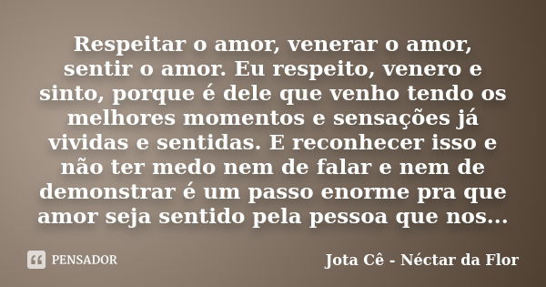 Respeitar o amor, venerar o amor, sentir o amor. Eu respeito, venero e sinto, porque é dele que venho tendo os melhores momentos e sensações já vividas e sentid... Frase de Jota Cê - Néctar da Flor.