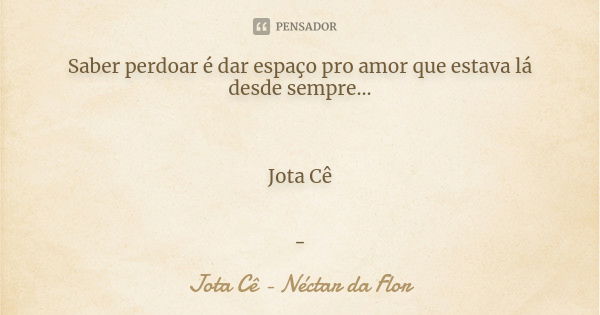 Saber perdoar é dar espaço pro amor que estava lá desde sempre... Jota Cê -... Frase de Jota Cê - Néctar da Flor.