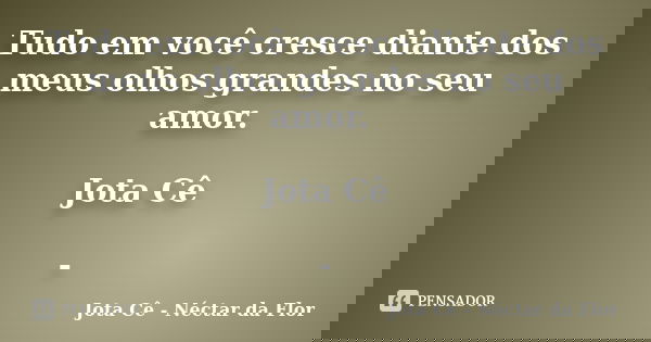 Tudo em você cresce diante dos meus olhos grandes no seu amor. Jota Cê -... Frase de Jota Cê - Néctar da Flor.