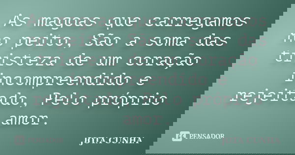 As magoas que carregamos no peito, São a soma das tristeza de um coração incompreendido e rejeitado, Pelo próprio amor.... Frase de Jota Cunha.
