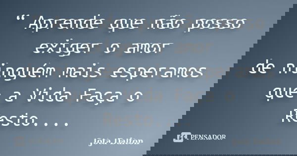 “ Aprende que não posso exiger o amor de ninguém mais esperamos que a Vida Faça o Resto....... Frase de Jota Dalton.