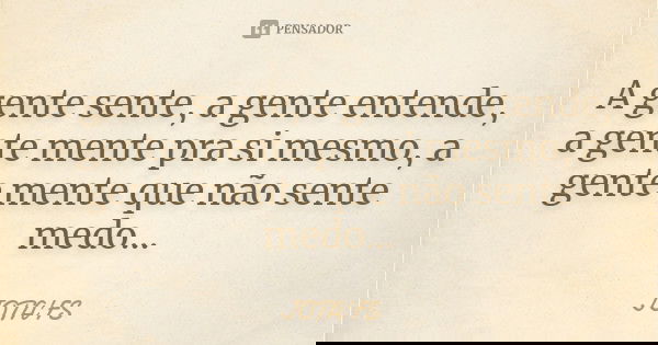 A gente sente, a gente entende, a gente mente pra si mesmo, a gente mente que não sente medo...... Frase de Jota'Fs.