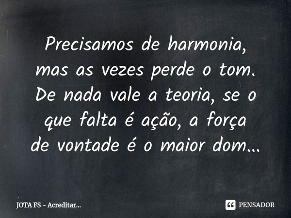 ⁠Precisamos de harmonia⁠, mas as vezes perde o tom. De nada vale a teoria, se o que falta é ação,a força devontade é o maior dom...... Frase de JOTA FS - Acreditar....