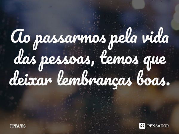 Ao passarmos pela vida das pessoas, temos que deixar lembranças boas.... Frase de JOTA'FS.