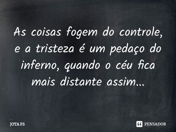 ⁠As coisas fogem do controle, e a tristeza éum pedaçodo inferno,quando o céufica mais distante assim...... Frase de JOTA FS.