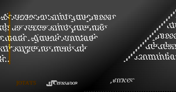 As vezes eu sinto que posso tudo, as vezes sinto que não posso nada. Aquela vontade de desistir surge no meio da caminhada...... Frase de JOTA'FS.