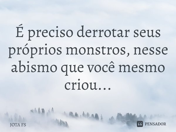 ⁠É preciso derrotar seus próprios monstros, nesse abismo que você mesmo criou...... Frase de JOTA FS.