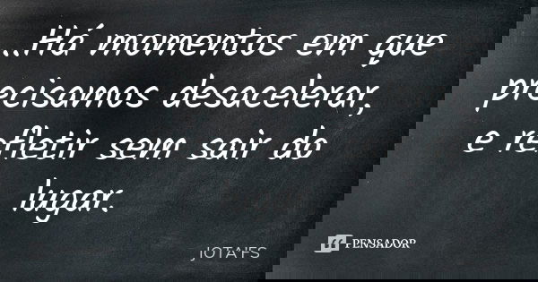 ...Há momentos em que precisamos desacelerar, e refletir sem sair do lugar.... Frase de JOTA'FS.