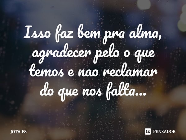 Isso faz bem pra alma, agradecer pelo o que temos e nao reclamar do que nos falta...... Frase de JOTA'FS.