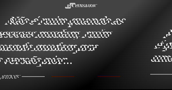 Não é ruim quando as pessoas mudam, ruim é quando mudam pra uma versão pior...... Frase de Jota'Fs.