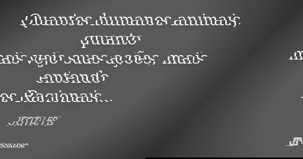 Quantos humanos animais, quanto mais vejo suas ações, mais entendo os Racionais...... Frase de Jota'Fs.