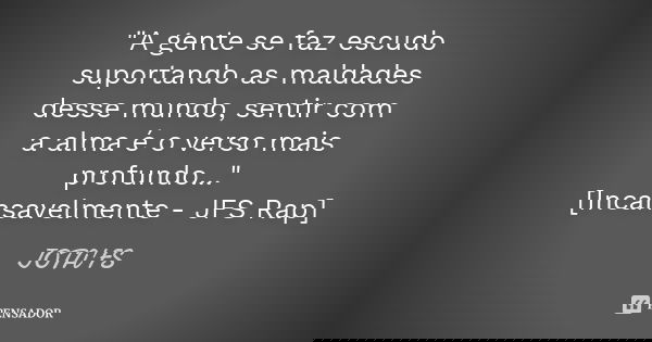 "A gente se faz escudo suportando as maldades desse mundo, sentir com a alma é o verso mais profundo..." [Incansavelmente - JFS Rap]... Frase de JOTA'FS.