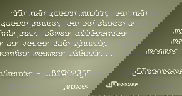 "Eu não quero muito, eu não quero pouco, eu só busco a minha paz. Somos diferentes mas as vezes tão iguais, mesmos sonhos mesmos ideais... [Incansavelmente... Frase de JOTA'FS.