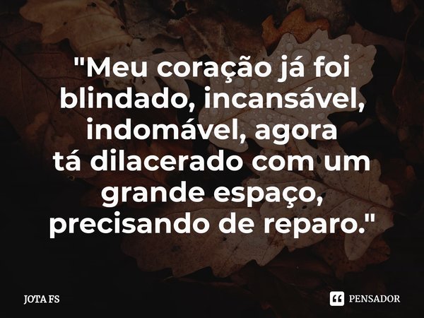 ⁠"Meu coração já foi blindado, incansável, indomável, agora
tá dilacerado com um grande espaço, precisando de reparo."... Frase de JOTA FS.