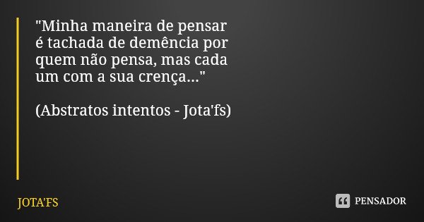 "Minha maneira de pensar é tachada de demência por quem não pensa, mas cada um com a sua crença..." (Abstratos intentos - Jota'fs)... Frase de JOTA'FS.