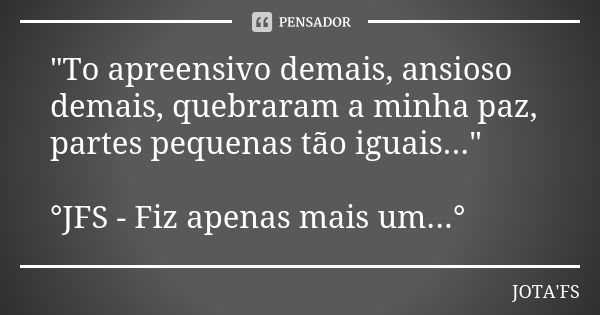 "To apreensivo demais, ansioso demais, quebraram a minha paz, partes pequenas tão iguais..." °JFS - Fiz apenas mais um...°... Frase de JOTA'FS.