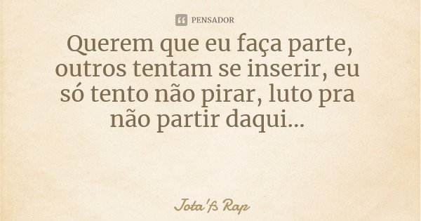 Querem que eu faça parte, outros tentam se inserir, eu só tento não pirar, luto pra não partir daqui...... Frase de Jota'fs Rap.