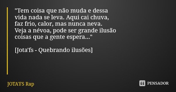 "Tem coisa que não muda e dessa vida nada se leva. Aqui cai chuva, faz frio, calor, mas nunca neva. Veja a névoa, pode ser grande ilusão coisas que a gente... Frase de JOTA'FS Rap.