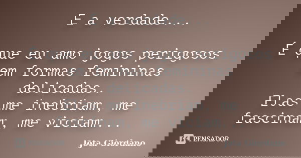 E a verdade... É que eu amo jogos perigosos em formas femininas delicadas. Elas me inebriam, me fascinam, me viciam...... Frase de Jota Giordano.