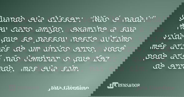 Quando ela disser: "Não é nada!" Meu caro amigo, examine a sua vida que se passou neste ultimo mês atrás de um único erro, você pode até não lembrar o... Frase de Jota Giordano.
