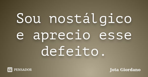 Sou nostálgico e aprecio esse defeito.... Frase de Jota Giordano.