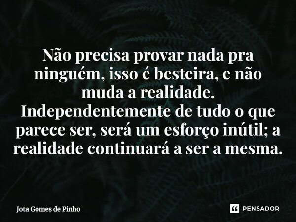 ⁠Não precisa provar nada pra ninguém, isso é besteira, e não muda a realidade. Independentemente de tudo o que parece ser, será um esforço inútil; a realidade c... Frase de Jota Gomes de Pinho.