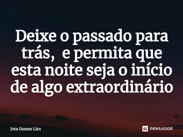 ⁠Deixe o passado para trás, e permita que esta noite seja o início de algo extraordinário... Frase de Jota Gomes Liro.