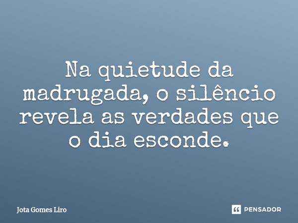 ⁠Na quietude da madrugada, o silêncio revela as verdades que o dia esconde.... Frase de Jota Gomes Liro.