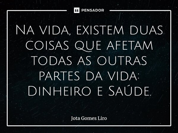 ⁠Na vida, existem duas coisas que afetam todas as outras partes da vida: Dinheiro e Saúde.... Frase de Jota Gomes Liro.