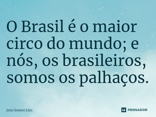 ⁠O Brasil é o maior circo do mundo; e nós, os brasileiros, somos os palhaços.... Frase de Jota Gomes Liro.