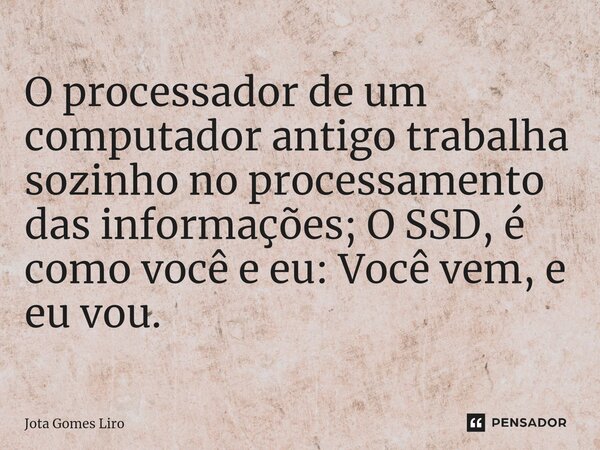 ⁠O processador de um computador antigo trabalha sozinho no processamento das informações; O SSD, é como você e eu: Você vem, e eu vou.... Frase de Jota Gomes Liro.