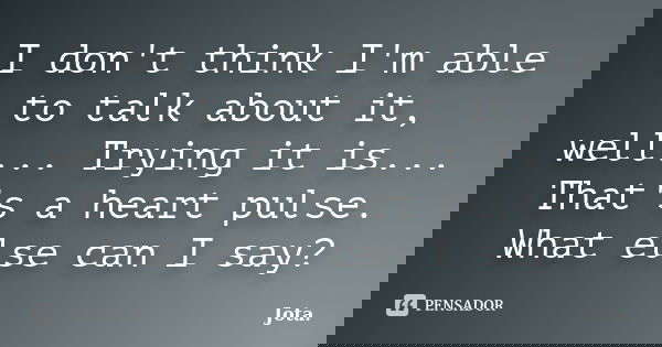 I don't think I'm able to talk about it, well... Trying it is... That's a heart pulse. What else can I say?... Frase de Jota..