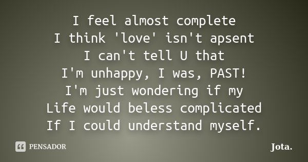 I feel almost complete I think 'love' isn't apsent I can't tell U that I'm unhappy, I was, PAST! I'm just wondering if my Life would beless complicated If I cou... Frase de Jota..