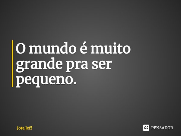 ⁠O mundo é muito grande pra ser pequeno.... Frase de Jota Jeff.
