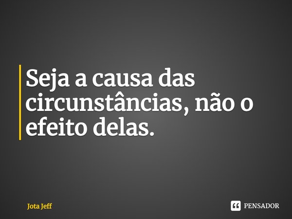 ⁠Seja a causa das circunstâncias, não o efeito delas.... Frase de Jota Jeff.