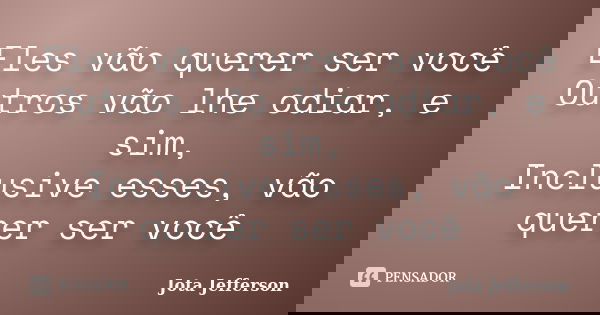 Eles vão querer ser você Outros vão lhe odiar, e sim, Inclusive esses, vão querer ser você... Frase de Jota Jefferson.
