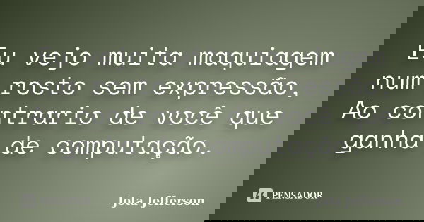 Eu vejo muita maquiagem num rosto sem expressão, Ao contrario de você que ganha de computação.... Frase de Jota Jefferson.