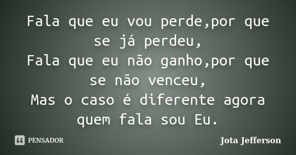 Fala que eu vou perde,por que se já perdeu, Fala que eu não ganho,por que se não venceu, Mas o caso é diferente agora quem fala sou Eu.... Frase de Jota Jefferson.