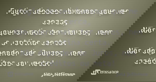 Fugir desses humanos que me cerca, Não quero mais ter muros, nem a rotina certa. Não depender de Juros, nem créditos ou meta!... Frase de Jota Jefferson.
