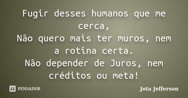 Fugir desses humanos que me cerca, Não quero mais ter muros, nem a rotina certa. Não depender de Juros, nem créditos ou meta!... Frase de Jota Jefferson.