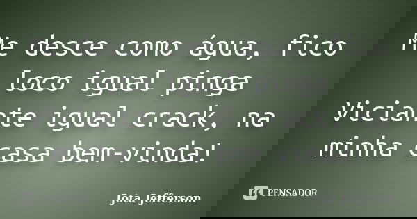 Me desce como água, fico loco igual pinga Viciante igual crack, na minha casa bem-vinda!... Frase de Jota Jefferson.