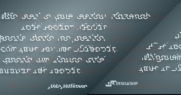 Não sei o que estou fazendo até estar feito Depois bato no peito. E é assim que eu me liberto, Ninguém apoia um louco até que a loucura de certo.... Frase de Jota Jefferson.