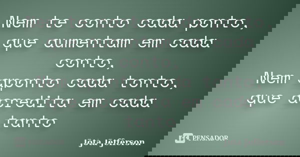 Nem te conto cada ponto, que aumentam em cada conto, Nem aponto cada tonto, que acredita em cada tanto... Frase de Jota Jefferson.