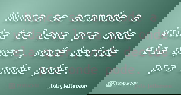 Nunca se acomode a vida te leva pra onde ela quer, você decide pra onde pode.... Frase de Jota Jefferson.