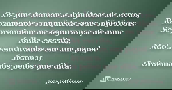 Os que temem a hipótese de erros, Raramente conquista seus objetivos. Se prendem na segurança de uma folha escrita, Mal aventurados em um papel branco, Ordenado... Frase de Jota Jefferson.