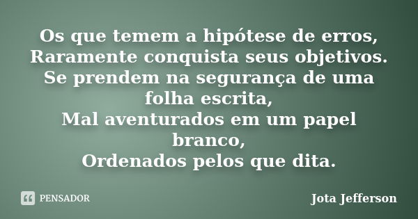 Os que temem a hipótese de erros, Raramente conquista seus objetivos. Se prendem na segurança de uma folha escrita, Mal aventurados em um papel branco, Ordenado... Frase de Jota Jefferson.