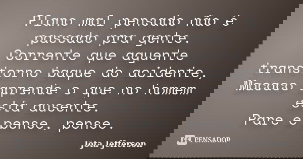 Plano mal pensado não é passado pra gente. Corrente que aguente transtorno baque do acidente, Macaco aprende o que no homem está ausente. Pare e pense, pense.... Frase de Jota Jefferson.