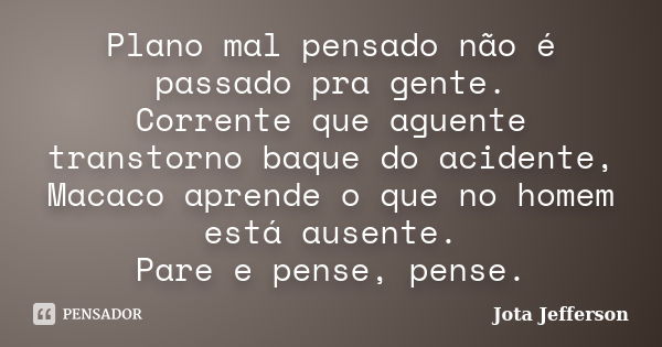 Plano mal pensado não é passado pra gente. Corrente que aguente transtorno baque do acidente, Macaco aprende o que no homem está ausente. Pare e pense, pense.... Frase de Jota Jefferson.