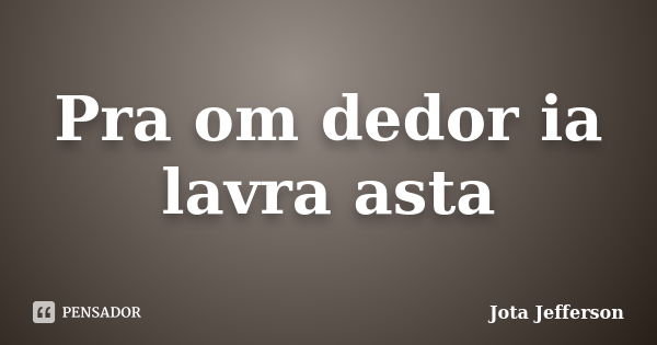 Pra om dedor ia lavra asta... Frase de Jota Jefferson.